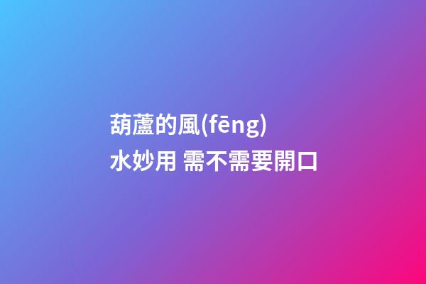 葫蘆的風(fēng)水妙用 需不需要開口